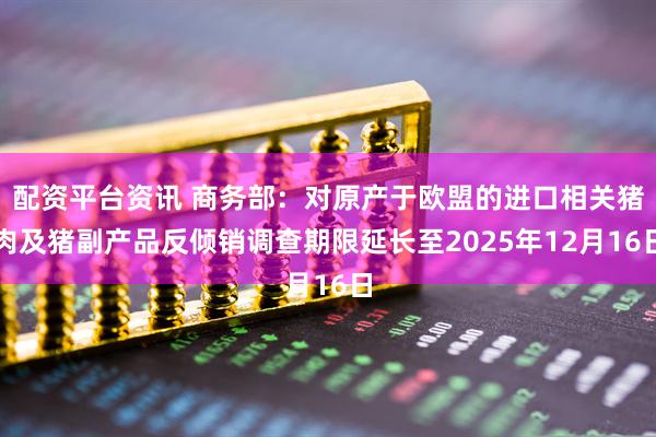 配资平台资讯 商务部：对原产于欧盟的进口相关猪肉及猪副产品反倾销调查期限延长至2025年12月16日