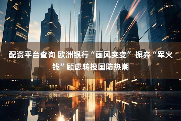 配资平台查询 欧洲银行“画风突变” 摒弃“军火钱”顾虑转投国防热潮