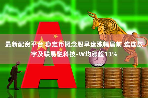 最新配资平台 稳定币概念股早盘涨幅居前 连连数字及联易融科技-W均涨超13%