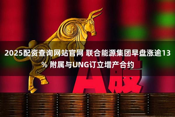 2025配资查询网站官网 联合能源集团早盘涨逾13% 附属与UNG订立增产合约