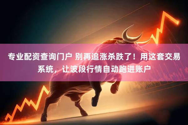 专业配资查询门户 别再追涨杀跌了！用这套交易系统，让波段行情自动跑进账户