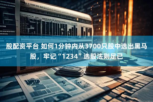 股配资平台 如何1分钟内从3700只股中选出黑马股，牢记“1234”选股法则足已