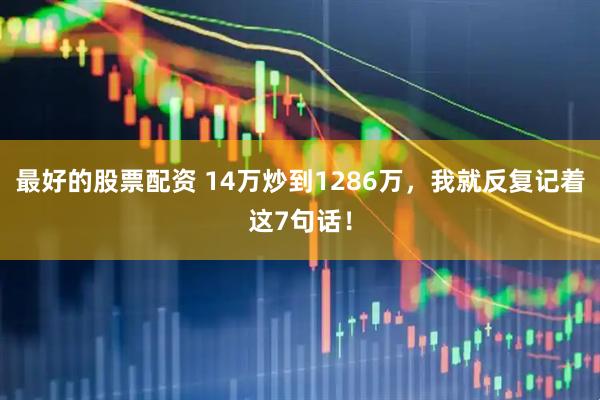 最好的股票配资 14万炒到1286万，我就反复记着这7句话！
