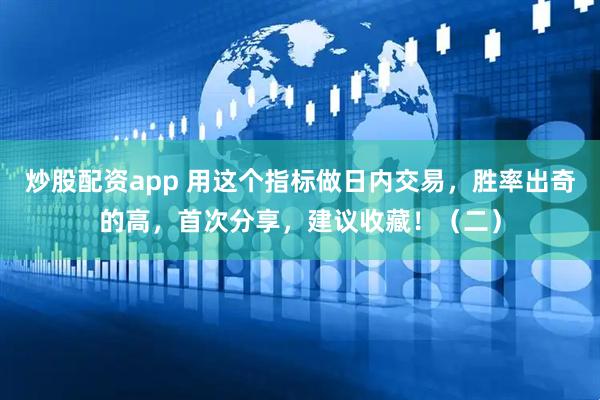 炒股配资app 用这个指标做日内交易，胜率出奇的高，首次分享，建议收藏！（二）