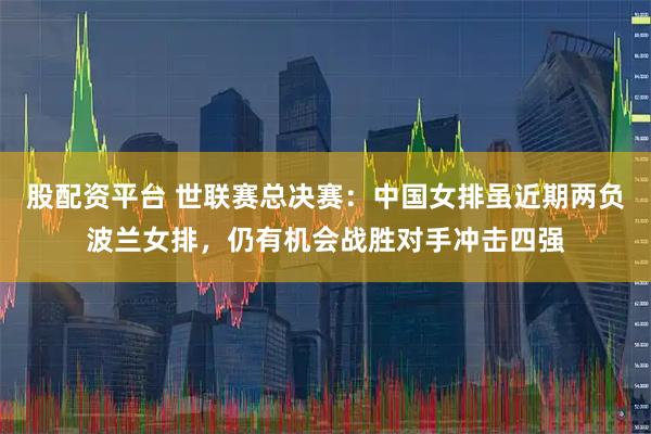 股配资平台 世联赛总决赛：中国女排虽近期两负波兰女排，仍有机会战胜对手冲击四强