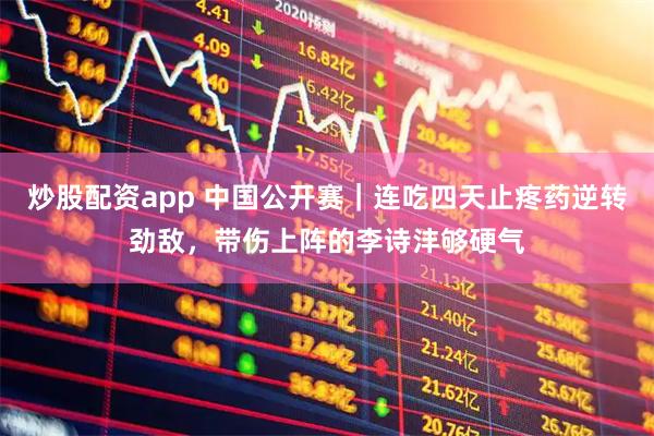 炒股配资app 中国公开赛｜连吃四天止疼药逆转劲敌，带伤上阵的李诗沣够硬气