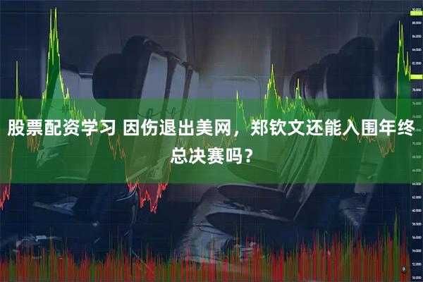 股票配资学习 因伤退出美网，郑钦文还能入围年终总决赛吗？