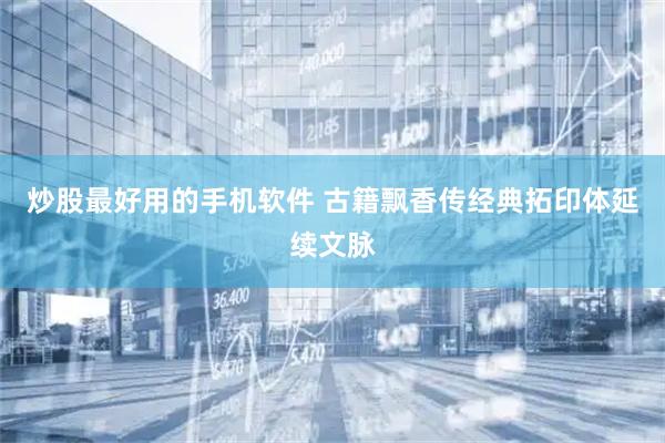 炒股最好用的手机软件 古籍飘香传经典拓印体延续文脉