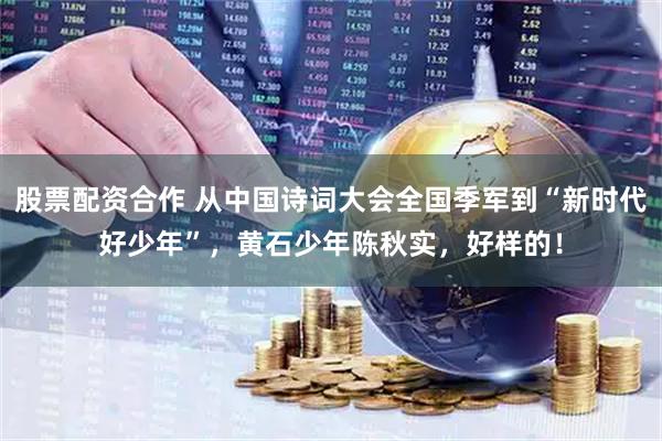 股票配资合作 从中国诗词大会全国季军到“新时代好少年”，黄石少年陈秋实，好样的！