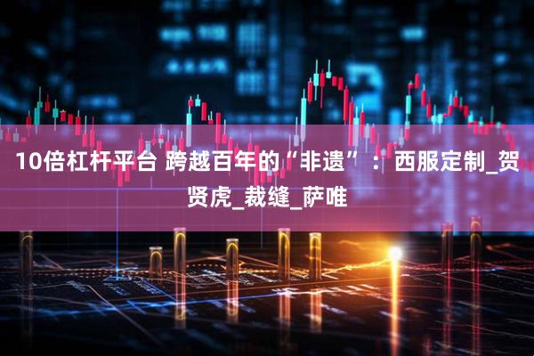 10倍杠杆平台 跨越百年的“非遗” ：西服定制_贺贤虎_裁缝_萨唯