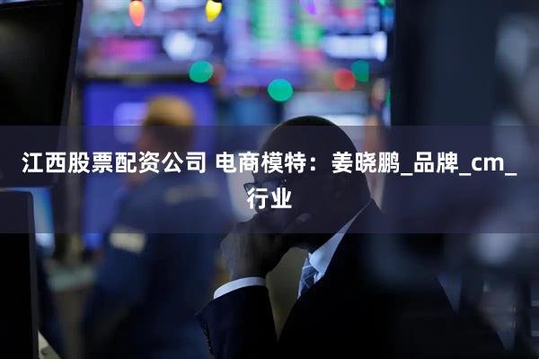 江西股票配资公司 电商模特：姜晓鹏_品牌_cm_行业