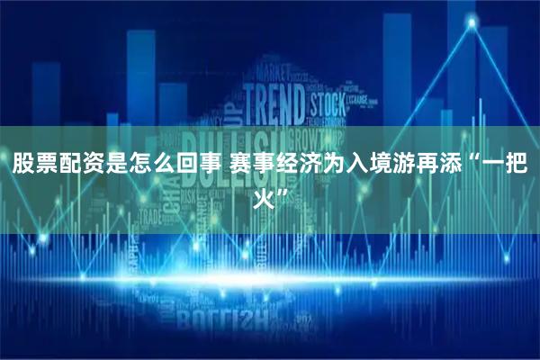 股票配资是怎么回事 赛事经济为入境游再添“一把火”