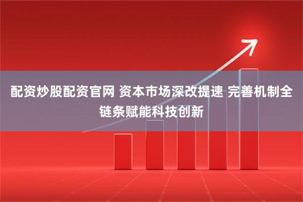 配资炒股配资官网 资本市场深改提速 完善机制全链条赋能科技创新