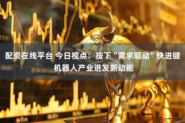 配资在线平台 今日视点：按下“需求驱动”快进键 机器人产业迸发新动能