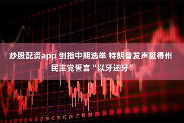 炒股配资app 剑指中期选举 特朗普发声挺得州 民主党誓言“以牙还牙”