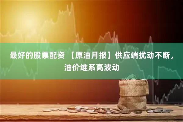 最好的股票配资 【原油月报】供应端扰动不断，油价维系高波动