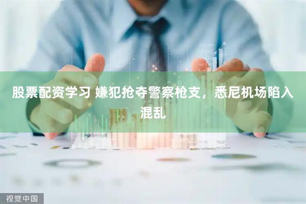 股票配资学习 嫌犯抢夺警察枪支，悉尼机场陷入混乱