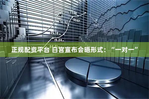 正规配资平台 白宫宣布会晤形式：“一对一”