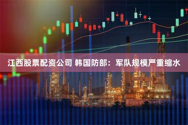江西股票配资公司 韩国防部：军队规模严重缩水