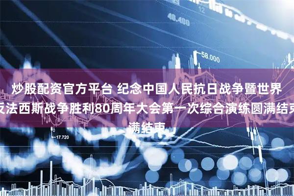 炒股配资官方平台 纪念中国人民抗日战争暨世界反法西斯战争胜利80周年大会第一次综合演练圆满结束