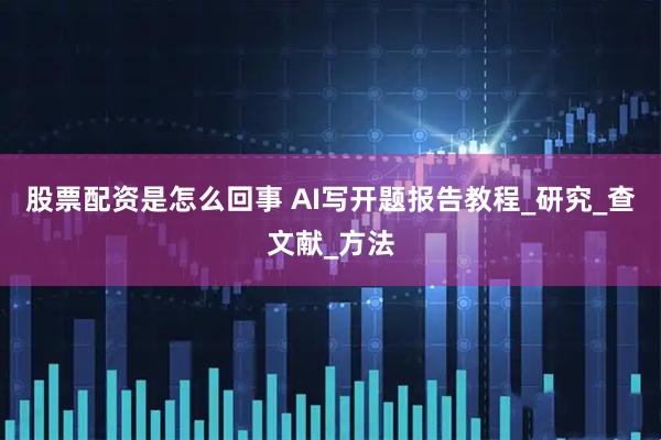 股票配资是怎么回事 AI写开题报告教程_研究_查文献_方法