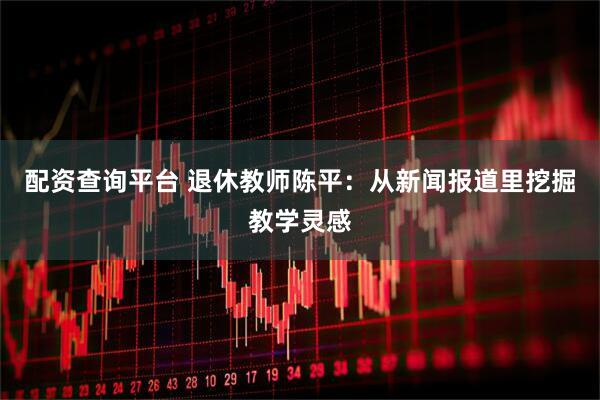 配资查询平台 退休教师陈平：从新闻报道里挖掘教学灵感