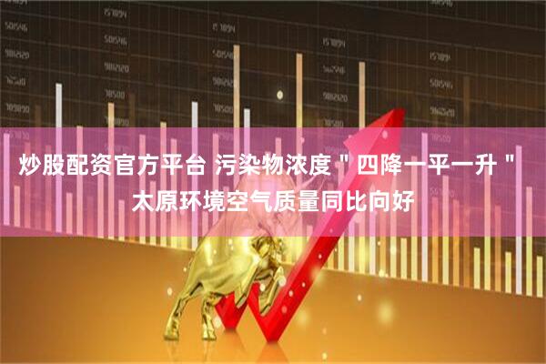 炒股配资官方平台 污染物浓度＂四降一平一升＂ 太原环境空气质量同比向好
