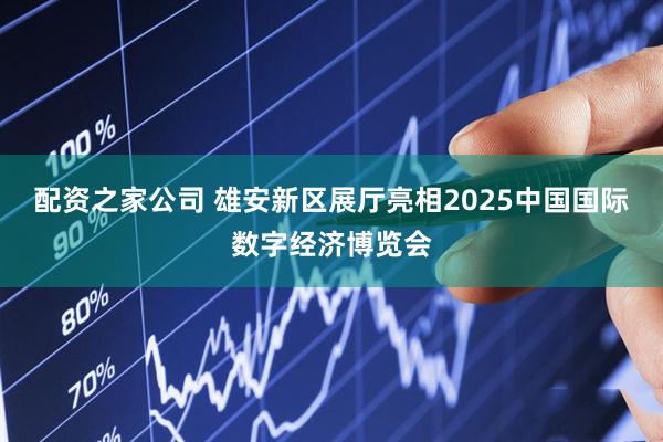 配资之家公司 雄安新区展厅亮相2025中国国际数字经济博览会