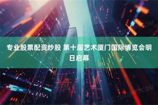 专业股票配资炒股 第十届艺术厦门国际博览会明日启幕