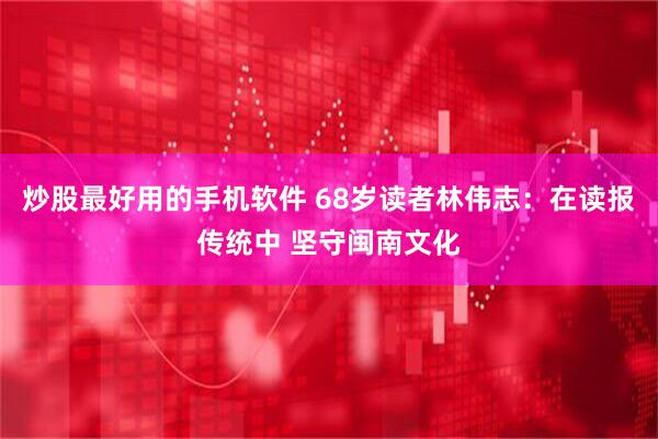 炒股最好用的手机软件 68岁读者林伟志：在读报传统中 坚守闽南文化