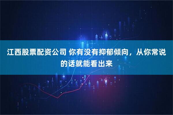 江西股票配资公司 你有没有抑郁倾向，从你常说的话就能看出来